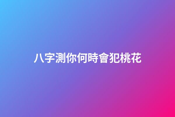 八字測你何時會犯桃花