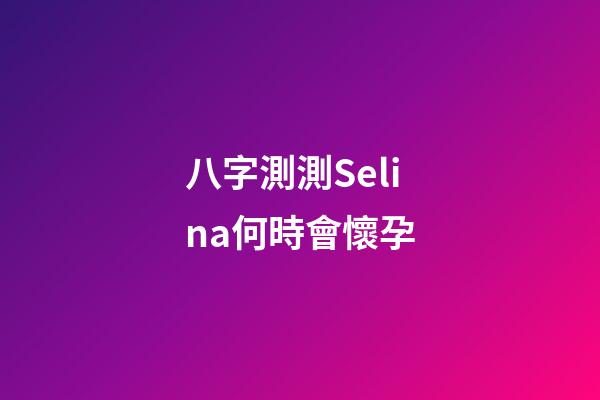 八字測測Selina何時會懷孕