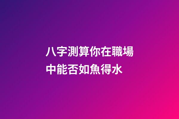 八字測算你在職場中能否如魚得水