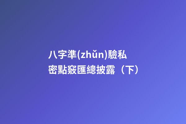 八字準(zhǔn)驗私密點竅匯總披露（下）