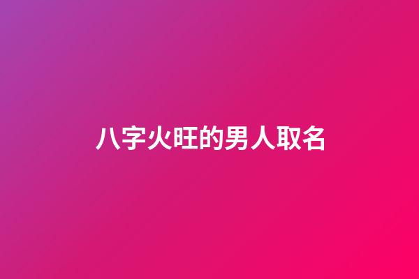 八字火旺的男人取名(八字火旺的男孩名字)-第1張-男孩起名-玄機(jī)派