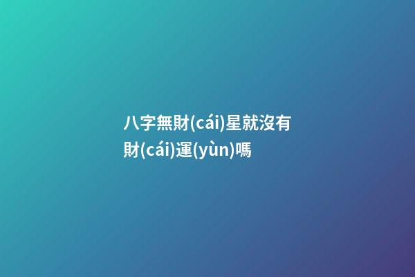 八字無財(cái)星就沒有財(cái)運(yùn)嗎