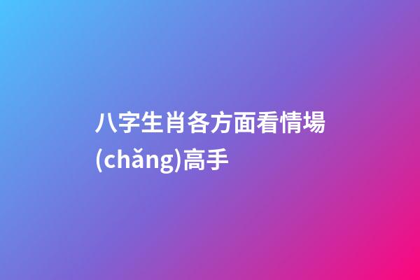 八字生肖各方面看情場(chǎng)高手