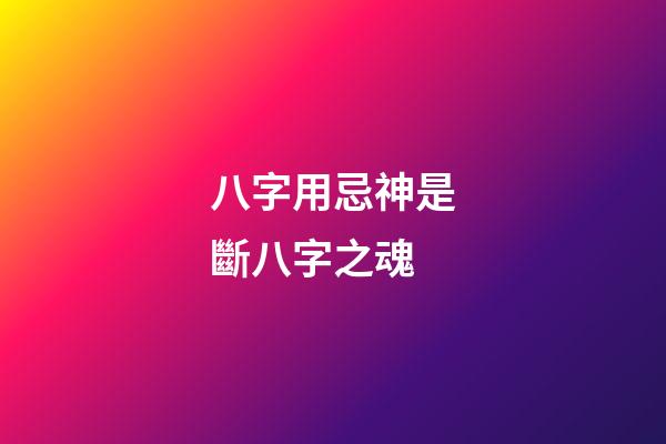 八字用忌神是斷八字之魂