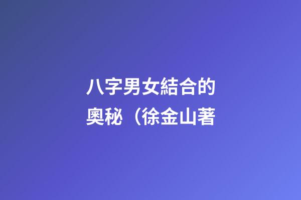 八字男女結合的奧秘（徐金山著