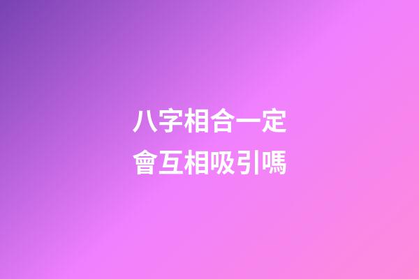 八字相合一定會互相吸引嗎