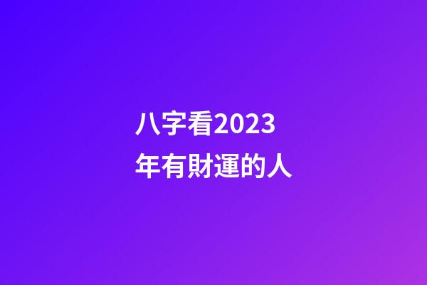 八字看2023年有財運的人