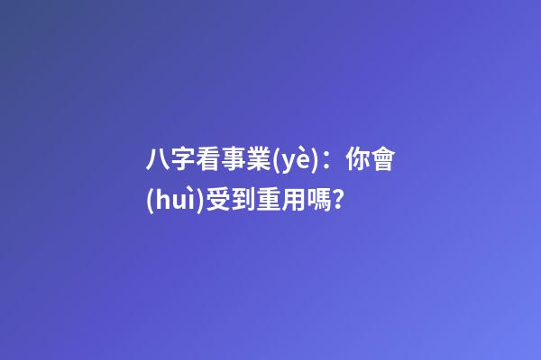 八字看事業(yè)：你會(huì)受到重用嗎？