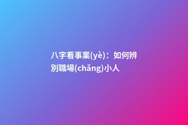 八字看事業(yè)：如何辨別職場(chǎng)小人
