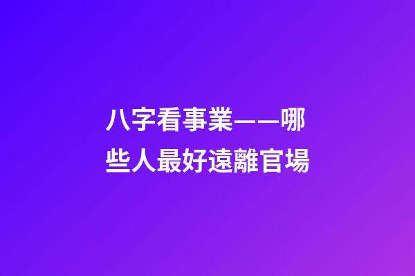 八字看事業——哪些人最好遠離官場