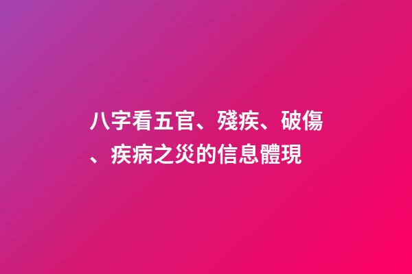 八字看五官、殘疾、破傷、疾病之災的信息體現