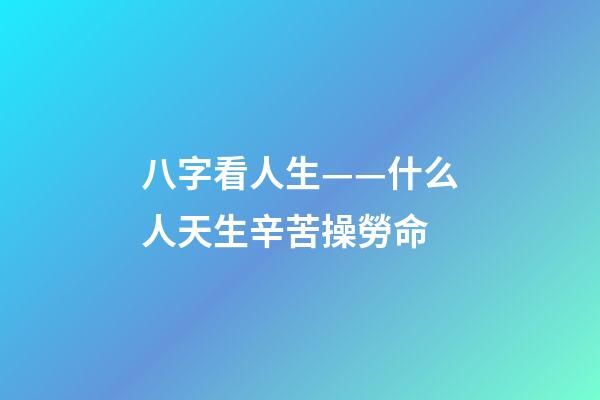 八字看人生——什么人天生辛苦操勞命