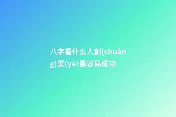 八字看什么人創(chuàng)業(yè)最容易成功