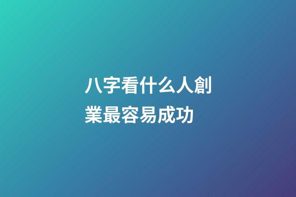 八字看什么人創業最容易成功