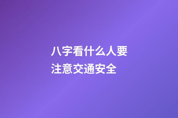 八字看什么人要注意交通安全