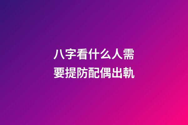 八字看什么人需要提防配偶出軌