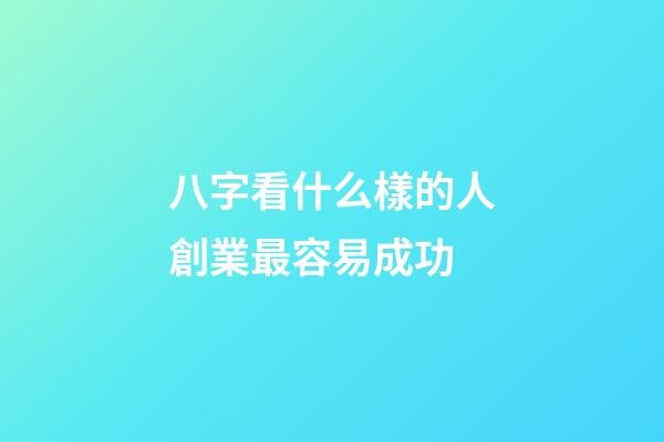 八字看什么樣的人創業最容易成功