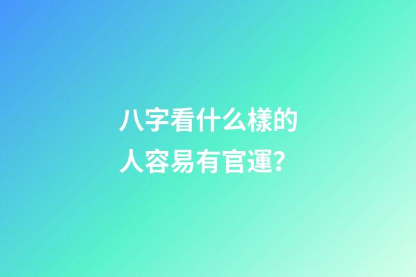八字看什么樣的人容易有官運？