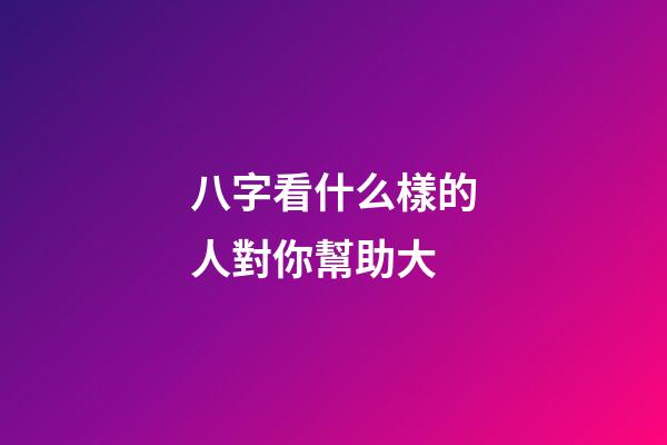 八字看什么樣的人對你幫助大