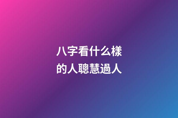 八字看什么樣的人聰慧過人