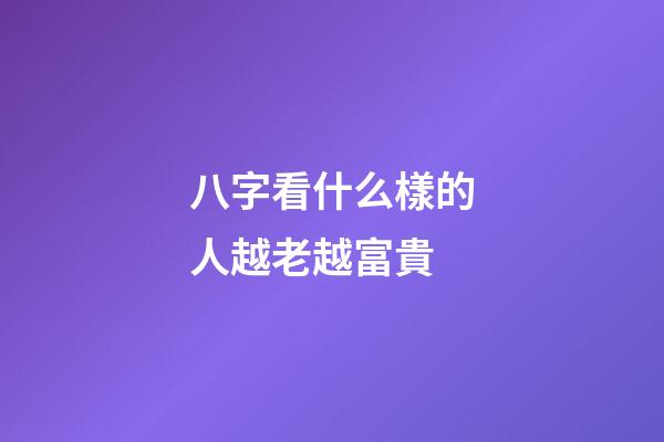 八字看什么樣的人越老越富貴