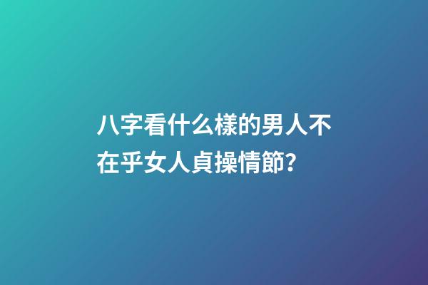 八字看什么樣的男人不在乎女人貞操情節？
