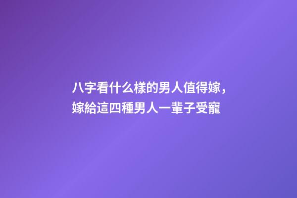 八字看什么樣的男人值得嫁，嫁給這四種男人一輩子受寵
