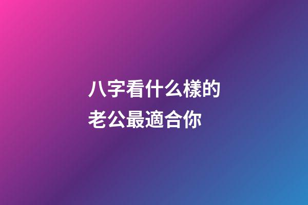 八字看什么樣的老公最適合你