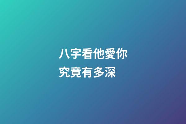 八字看他愛你究竟有多深?