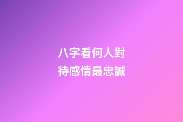 八字看何人對待感情最忠誠