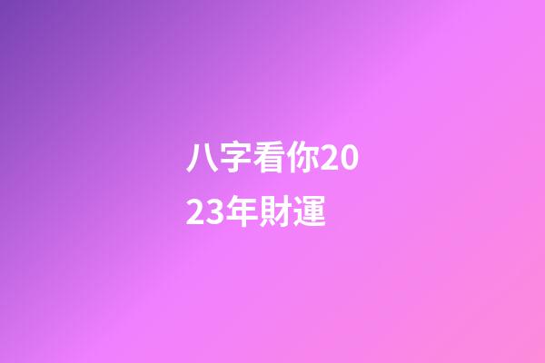 八字看你2023年財運