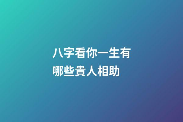 八字看你一生有哪些貴人相助