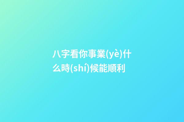 八字看你事業(yè)什么時(shí)候能順利