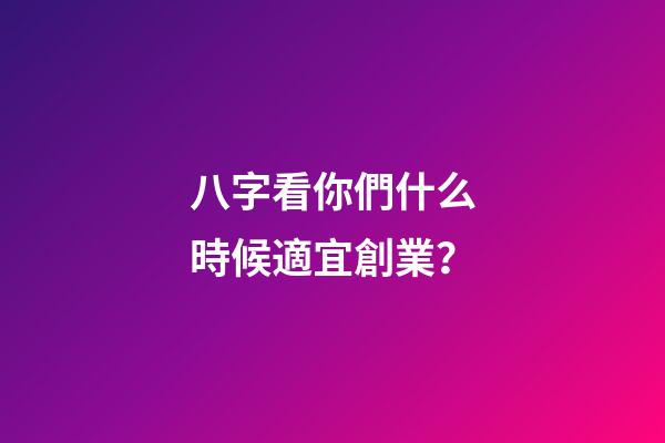 八字看你們什么時候適宜創業？