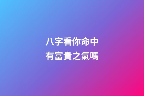 八字看你命中有富貴之氣嗎