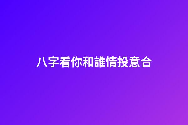 八字看你和誰情投意合