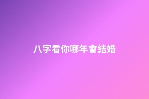 八字看你哪年會結婚