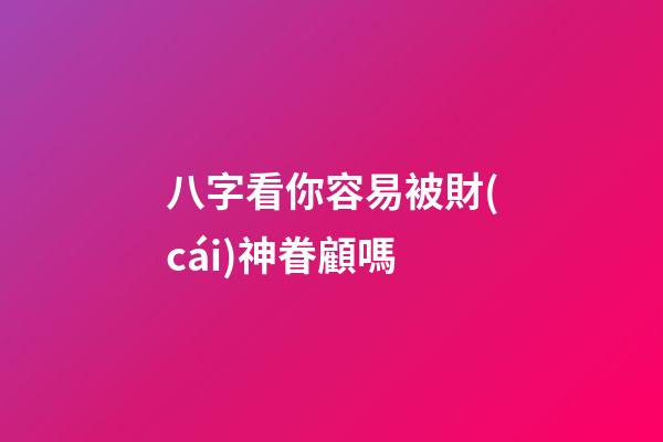 八字看你容易被財(cái)神眷顧嗎