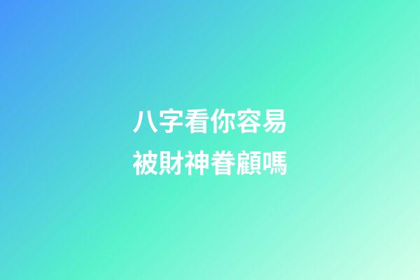 八字看你容易被財神眷顧嗎