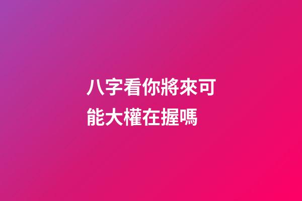 八字看你將來可能大權在握嗎?