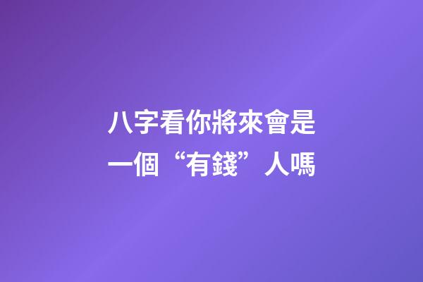 八字看你將來會是一個“有錢”人嗎