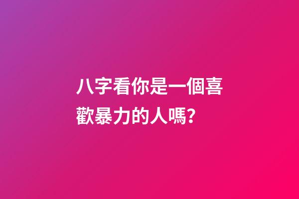 八字看你是一個喜歡暴力的人嗎？
