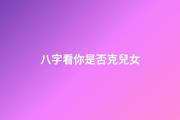 八字看你是否克兒女