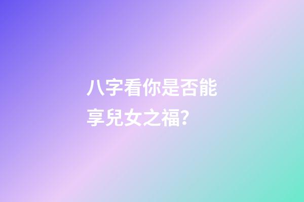 八字看你是否能享兒女之福？