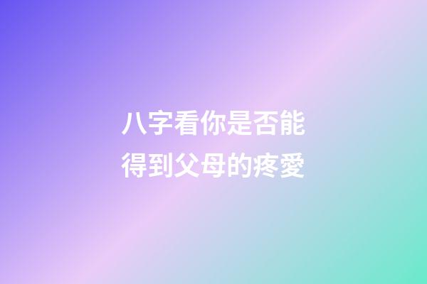 八字看你是否能得到父母的疼愛