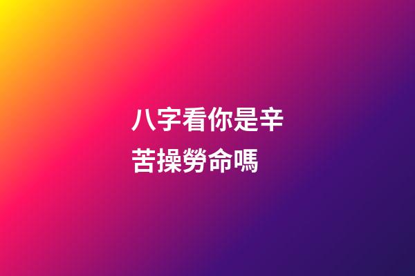 八字看你是辛苦操勞命嗎