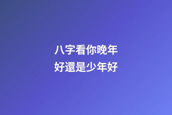 八字看你晚年好還是少年好