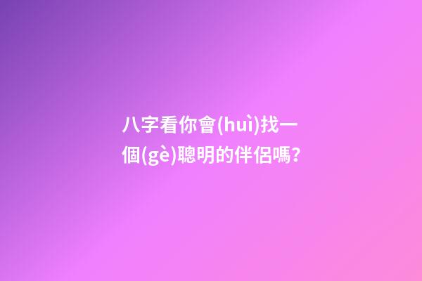 八字看你會(huì)找一個(gè)聰明的伴侶嗎？
