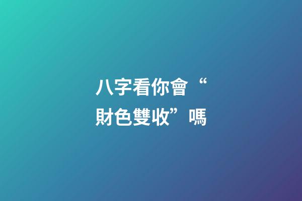 八字看你會“財色雙收”嗎