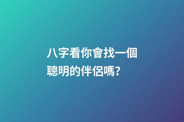 八字看你會找一個聰明的伴侶嗎？